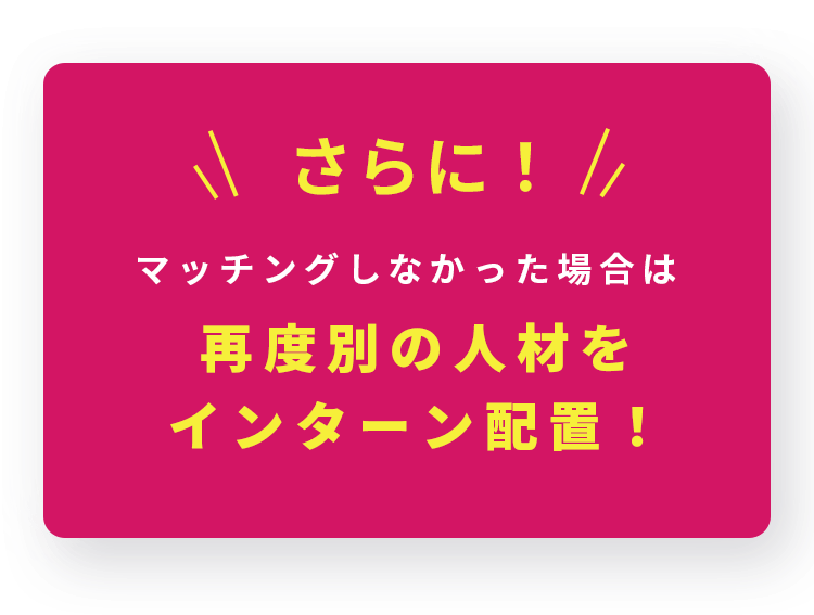 さらに！マッチングしなかった場合は、再度別の人材をインターン配置！